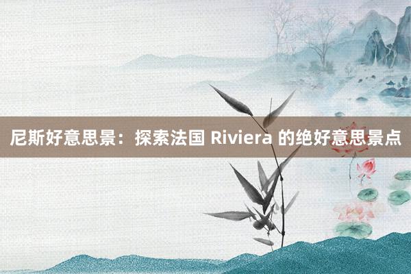 尼斯好意思景：探索法国 Riviera 的绝好意思景点