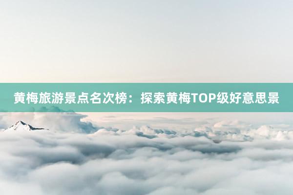 黄梅旅游景点名次榜：探索黄梅TOP级好意思景